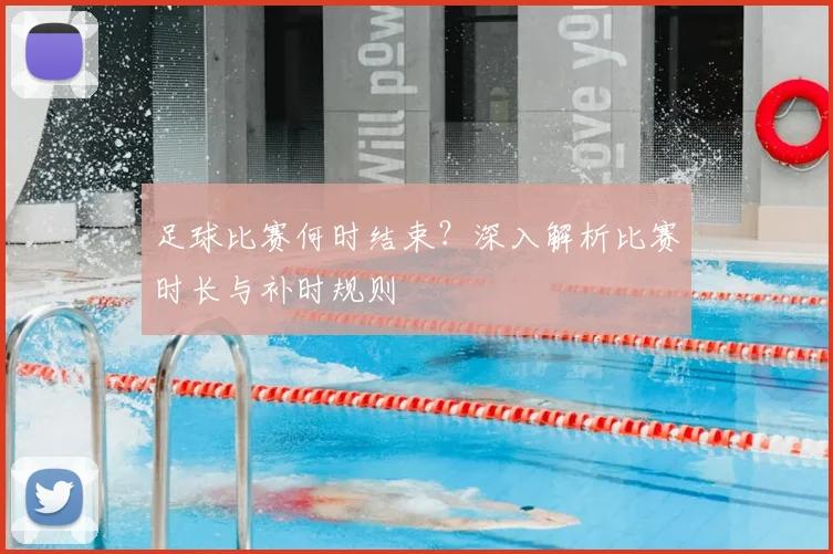足球比赛何时结束？深入解析比赛时长与补时规则
