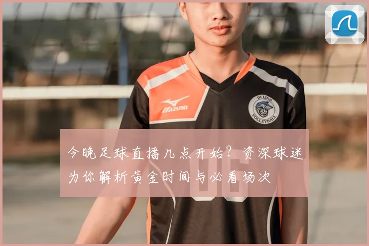 今晚足球直播几点开始？资深球迷为你解析黄金时间与必看场次