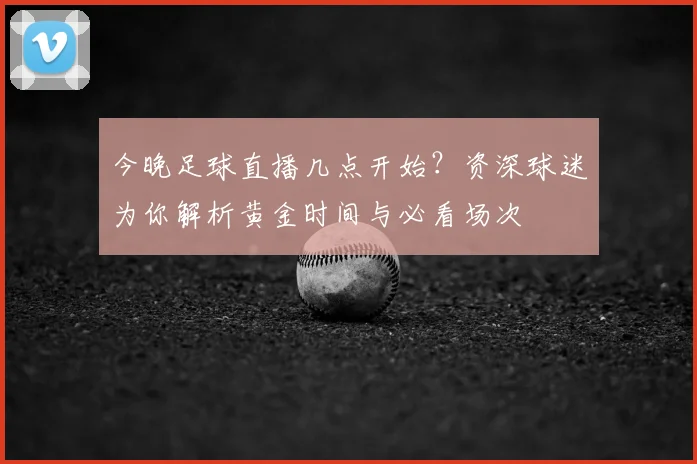 今晚足球直播几点开始？资深球迷为你解析黄金时间与必看场次