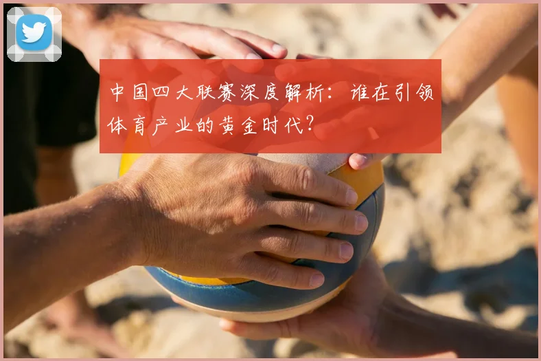 中国四大联赛深度解析：谁在引领体育产业的黄金时代？