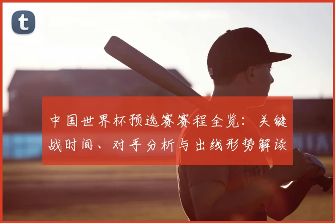 中国世界杯预选赛赛程全览：关键战时间、对手分析与出线形势解读