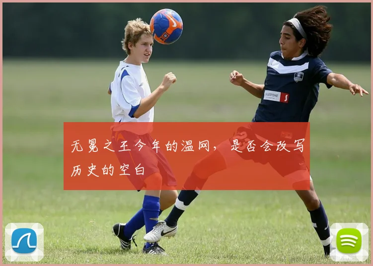 无冕之王今年的温网，是否会改写历史的空白