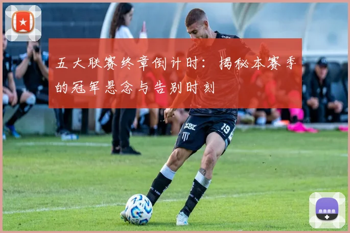 五大联赛终章倒计时：揭秘本赛季的冠军悬念与告别时刻