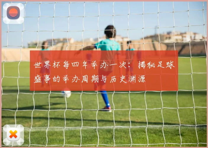 世界杯每四年举办一次：揭秘足球盛事的举办周期与历史渊源