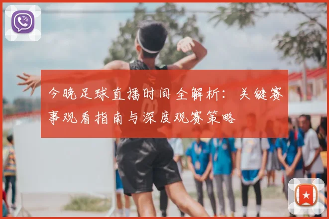 今晚足球直播时间全解析：关键赛事观看指南与深度观赛策略