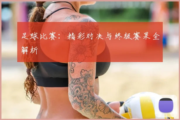 足球比赛：精彩对决与终极赛果全解析