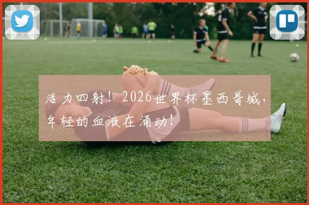 活力四射！2026世界杯墨西哥城，年轻的血液在涌动！